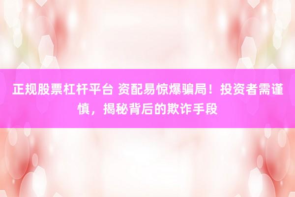 正规股票杠杆平台 资配易惊爆骗局！投资者需谨慎，揭秘背后的欺诈手段
