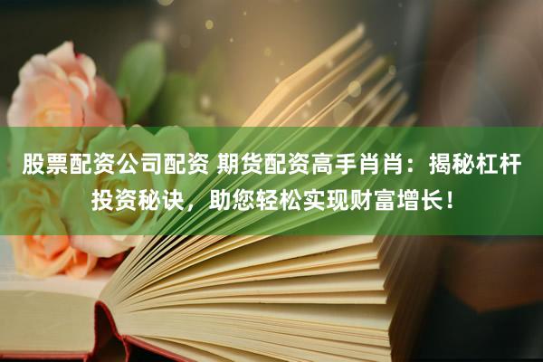 股票配资公司配资 期货配资高手肖肖：揭秘杠杆投资秘诀，助您轻松实现财富增长！