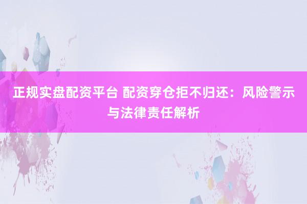 正规实盘配资平台 配资穿仓拒不归还：风险警示与法律责任解析