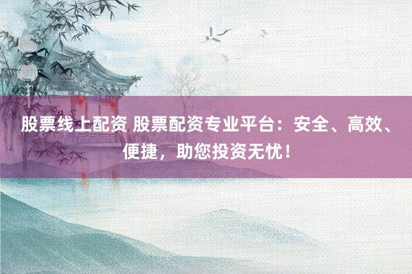 股票线上配资 股票配资专业平台：安全、高效、便捷，助您投资无忧！